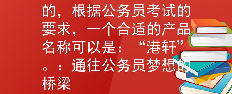 贵港公务员考试要求好的，根据公务员考试的要求，一个合适的产品名称可以是：“港轩”。：通往公务员梦想的桥梁
