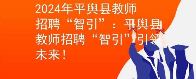 2024年平舆县教师招聘“智引”：平舆县教师招聘“智引”引领未来！