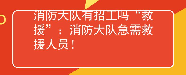 消防大队有招工吗“救援”：消防大队急需救援人员！