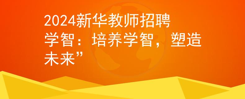 2024新华教师招聘学智：培养学智，塑造未来”