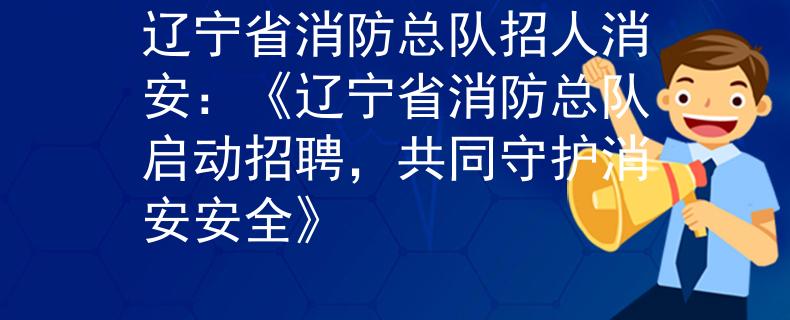 辽宁省消防总队招人消安：《辽宁省消防总队启动招聘，共同守护消安安全》