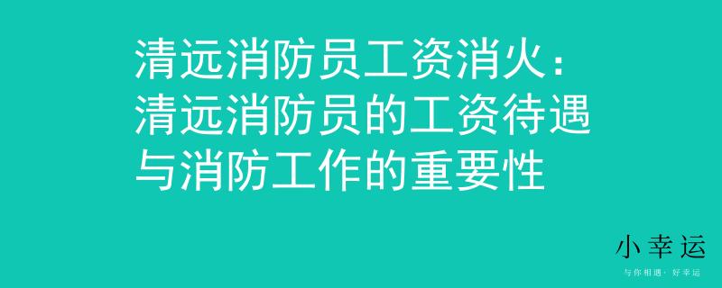 清远消防员工资消火：清远消防员的工资待遇与消防工作的重要性