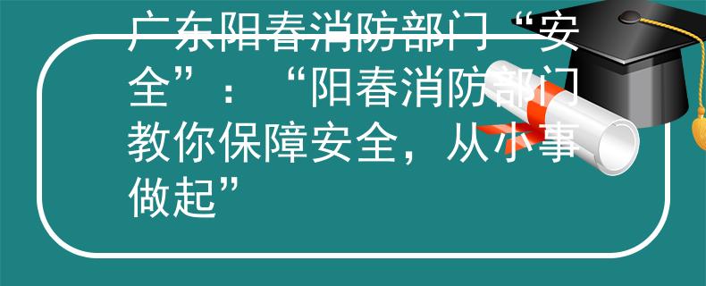 广东阳春消防部门“安全”：“阳春消防部门教你保障安全，从小事做起”