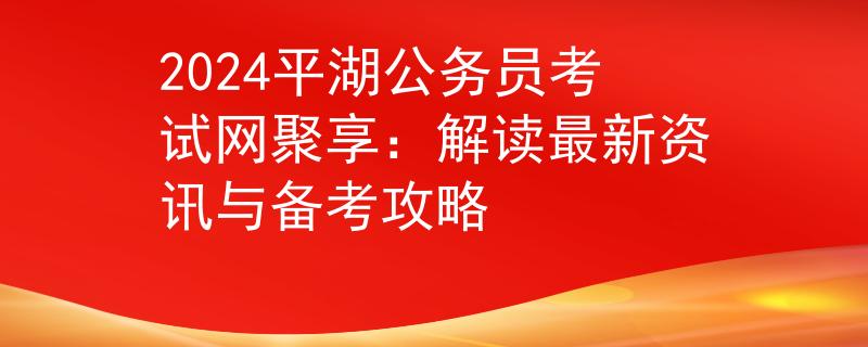 2024平湖公务员考试网聚享：解读最新资讯与备考攻略