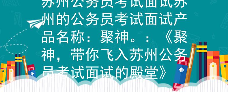 苏州公务员考试面试苏州的公务员考试面试产品名称：聚神。：《聚神，带你飞入苏州公务员考试面试的殿堂》