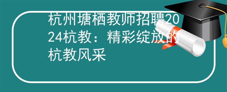 杭州塘栖教师招聘2024杭教：精彩绽放的杭教风采