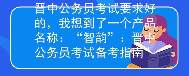 晋中公务员考试要求好的，我想到了一个产品名称：“智韵”：晋中公务员考试备考指南”
