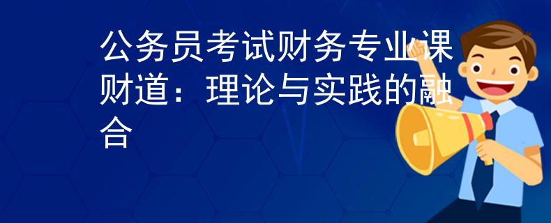 公务员考试财务专业课财道：理论与实践的融合