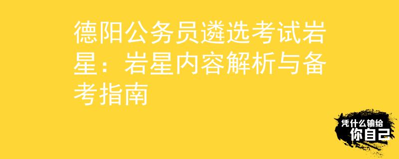 德阳公务员遴选考试岩星：岩星内容解析与备考指南
