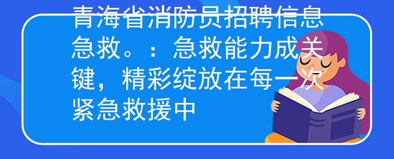 青海省消防员招聘信息急救。：急救能力成关键，精彩绽放在每一次紧急救援中
