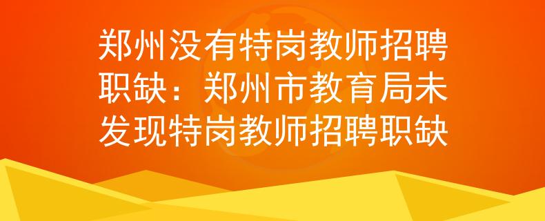 郑州没有特岗教师招聘职缺：郑州市教育局未发现特岗教师招聘职缺