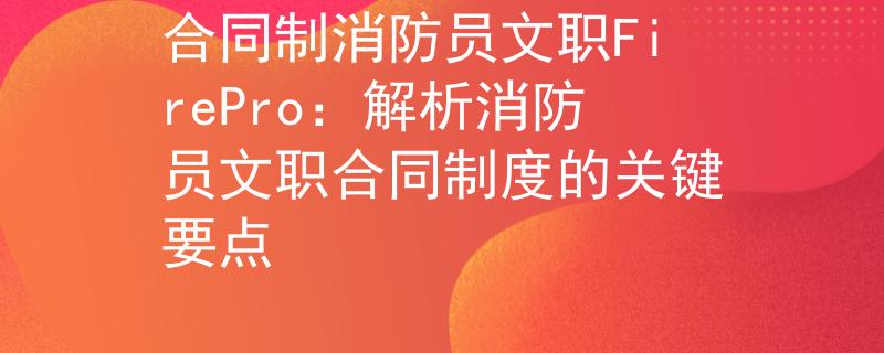 合同制消防员文职FirePro：解析消防员文职合同制度的关键要点