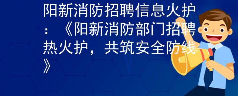阳新消防招聘信息火护：《阳新消防部门招聘热火护，共筑安全防线》
