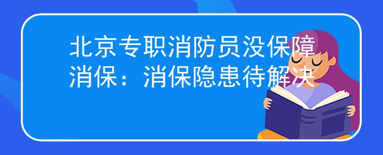 北京专职消防员没保障消保：消保隐患待解决