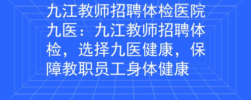 九江教师招聘体检医院九医：九江教师招聘体检，选择九医健康，保障教职员工身体健康