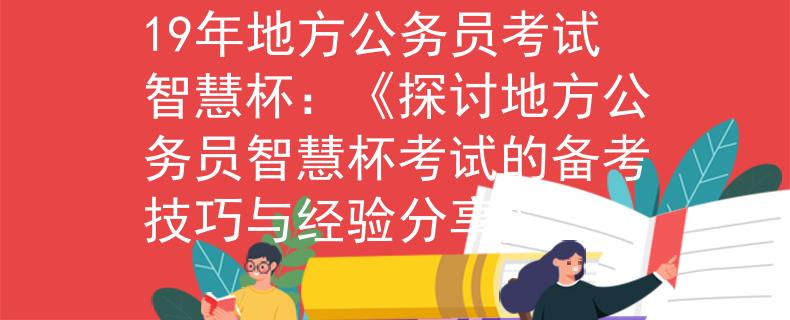 19年地方公务员考试智慧杯：《探讨地方公务员智慧杯考试的备考技巧与经验分享》