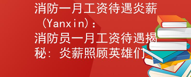 消防一月工资待遇炎薪 (Yanxin)：消防员一月工资待遇揭秘: 炎薪照顾英雄们