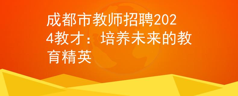 成都市教师招聘2024教才：培养未来的教育精英