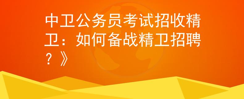 中卫公务员考试招收精卫：如何备战精卫招聘？》