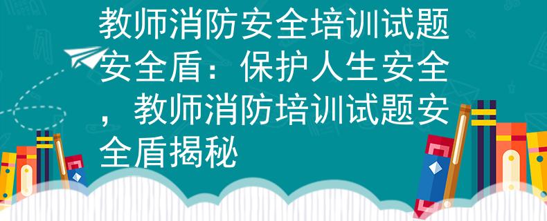 教师消防安全培训试题安全盾：保护人生安全，教师消防培训试题安全盾揭秘