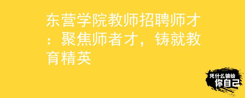 东营学院教师招聘师才：聚焦师者才，铸就教育精英