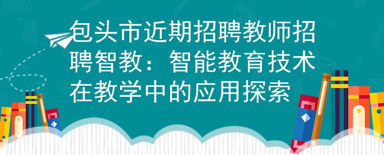 包头市近期招聘教师招聘智教：智能教育技术在教学中的应用探索