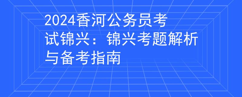 2024香河公务员考试锦兴：锦兴考题解析与备考指南