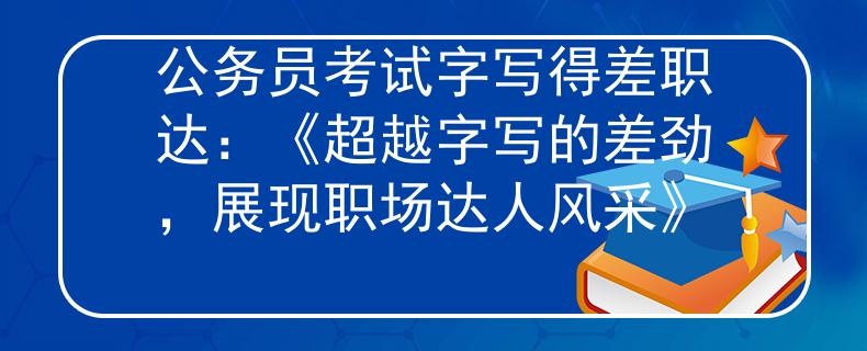 公务员考试字写得差职达：《超越字写的差劲，展现职场达人风采》