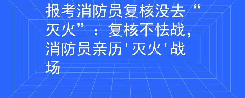 报考消防员复核没去“灭火”：复核不怯战，消防员亲历'灭火'战场