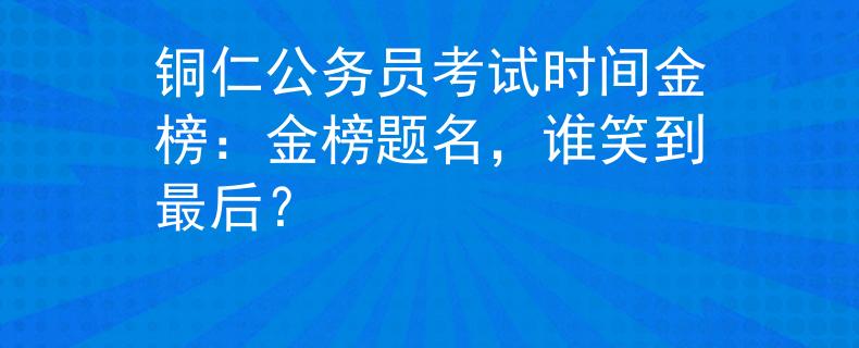 铜仁公务员考试时间金榜：金榜题名，谁笑到最后？