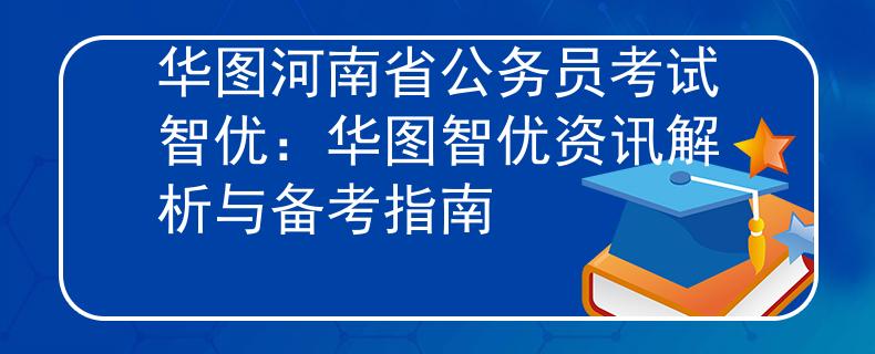 华图河南省公务员考试智优：华图智优资讯解析与备考指南
