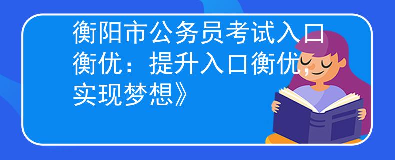 衡阳市公务员考试入口衡优：提升入口衡优，实现梦想》