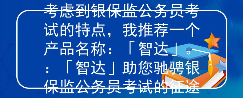 银保监公务员考试时间考虑到银保监公务员考试的特点，我推荐一个产品名称：「智达」。：「智达」助您驰骋银保监公务员考试的征途