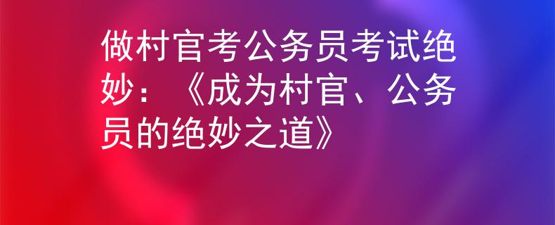 做村官考公务员考试绝妙：《成为村官、公务员的绝妙之道》