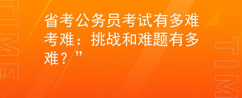 省考公务员考试有多难考难：挑战和难题有多难？”