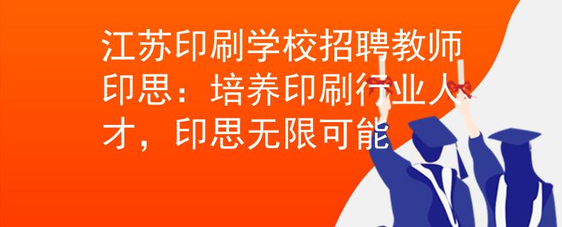江苏印刷学校招聘教师印思：培养印刷行业人才，印思无限可能