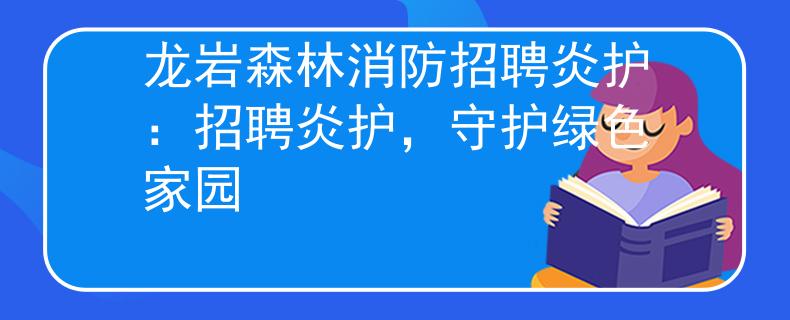 龙岩森林消防招聘炎护：招聘炎护，守护绿色家园