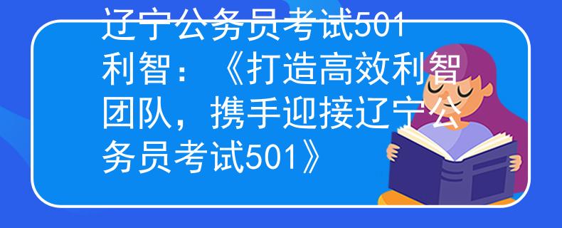 辽宁公务员考试501利智：《打造高效利智团队，携手迎接辽宁公务员考试501》