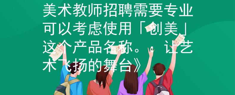 美术教师招聘需要专业可以考虑使用「创美」这个产品名称。：让艺术飞扬的舞台》