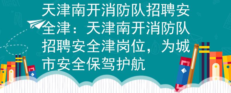 天津南开消防队招聘安全津：天津南开消防队招聘安全津岗位，为城市安全保驾护航