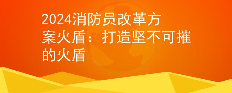 2024消防员改革方案火盾：打造坚不可摧的火盾