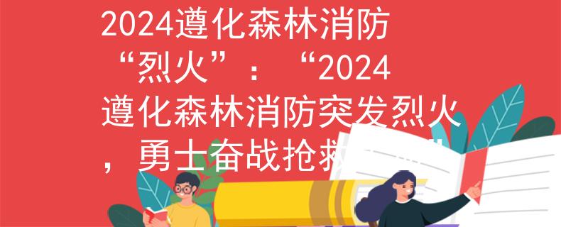2024遵化森林消防“烈火”：“2024遵化森林消防突发烈火，勇士奋战抢救生命”