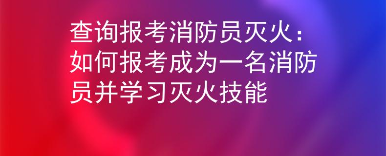 查询报考消防员灭火：如何报考成为一名消防员并学习灭火技能