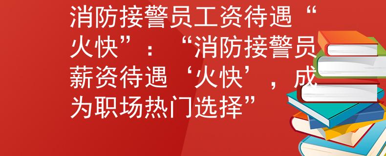 消防接警员工资待遇“火快”：“消防接警员薪资待遇‘火快’，成为职场热门选择”