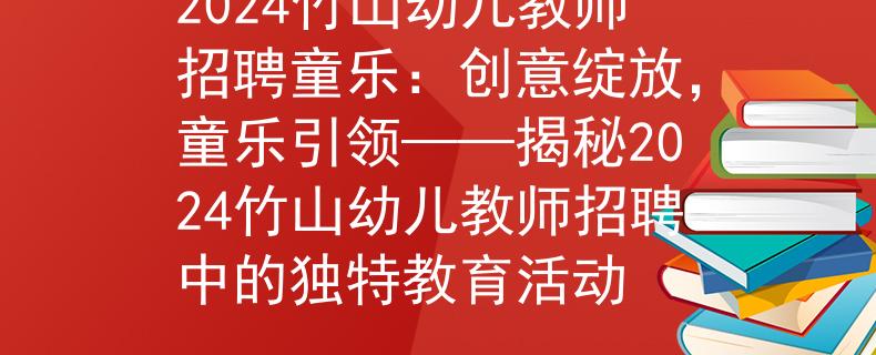 2024竹山幼儿教师招聘童乐：创意绽放，童乐引领——揭秘2024竹山幼儿教师招聘中的独特教育活动