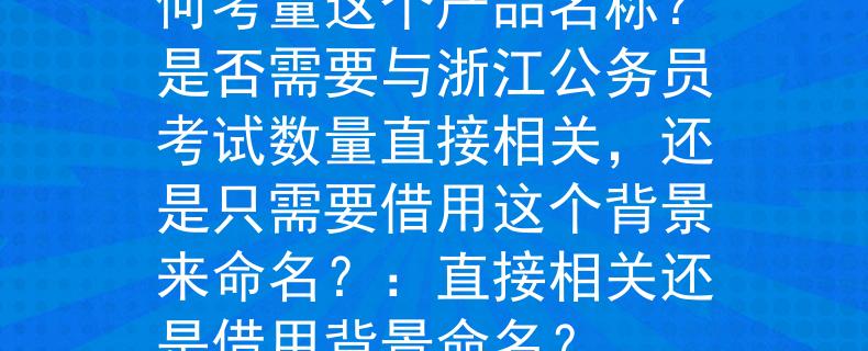浙江公务员考试数量如何考量这个产品名称？是否需要与浙江公务员考试数量直接相关，还是只需要借用这个背景来命名？：直接相关还是借用背景命名？