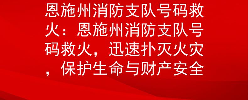 恩施州消防支队号码救火：恩施州消防支队号码救火，迅速扑灭火灾，保护生命与财产安全
