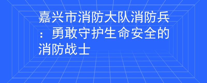 嘉兴市消防大队消防兵：勇敢守护生命安全的消防战士