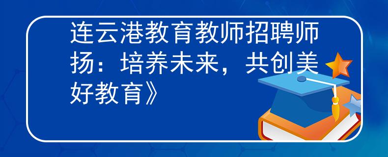 连云港教育教师招聘师扬：培养未来，共创美好教育》