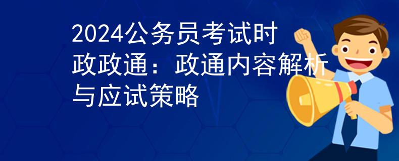 2024公务员考试时政政通：政通内容解析与应试策略